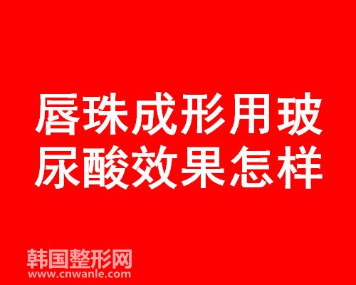 唇珠成形用玻 尿酸效果怎样