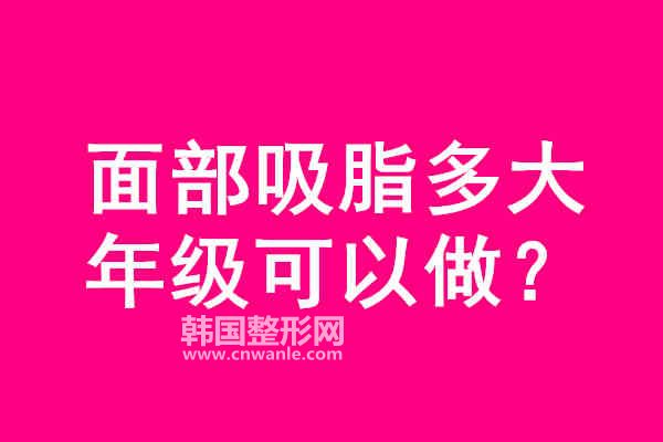 面部<a href='/tag_xizhi74.html'>吸脂</a>多大年级可以做?